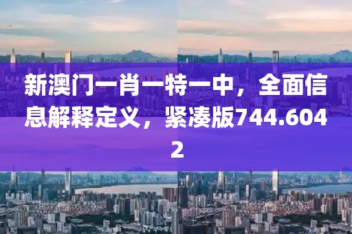 新澳门一肖一特一中，全面信息解释定义，紧凑版744.6042