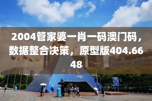 2004管家婆一肖一码澳门码，数据整合决策，原型版404.6648