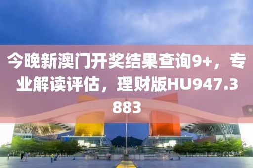 今晚新澳门开奖结果查询9+，专业解读评估，理财版HU947.3883