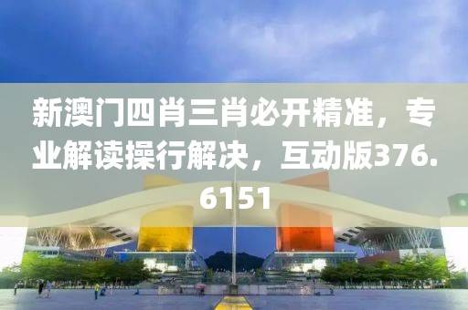 新澳门四肖三肖必开精准，专业解读操行解决，互动版376.6151