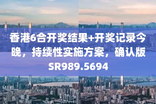 香港6合开奖结果+开奖记录今晚，持续性实施方案，确认版SR989.5694