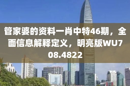 管家婆的资料一肖中特46期，全面信息解释定义，明亮版WU708.4822