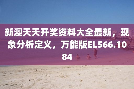 新澳天天开奖资料大全最新，现象分析定义，万能版EL566.1084