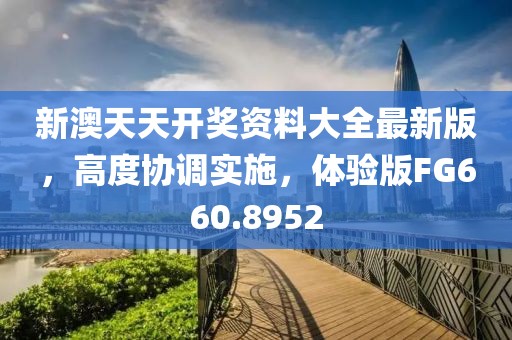 新澳天天开奖资料大全最新版，高度协调实施，体验版FG660.8952