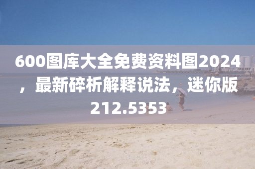 600图库大全免费资料图2024，最新碎析解释说法，迷你版212.5353