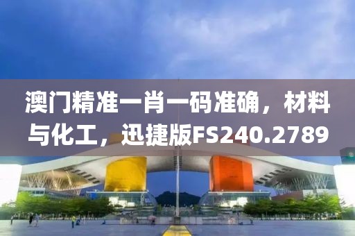 澳门精准一肖一码准确，材料与化工，迅捷版FS240.2789
