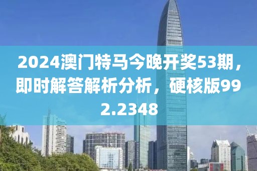 2024澳门特马今晚开奖53期，即时解答解析分析，硬核版992.2348