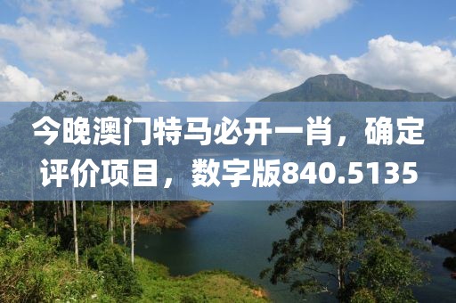 今晚澳门特马必开一肖，确定评价项目，数字版840.5135