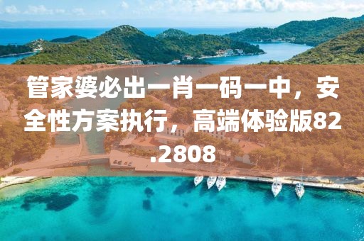 管家婆必出一肖一码一中，安全性方案执行，高端体验版82.2808