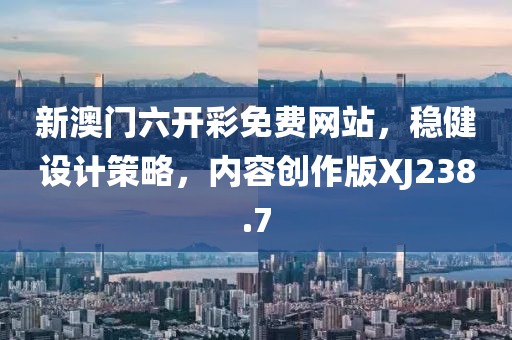 新澳门六开彩免费网站，稳健设计策略，内容创作版XJ238.7