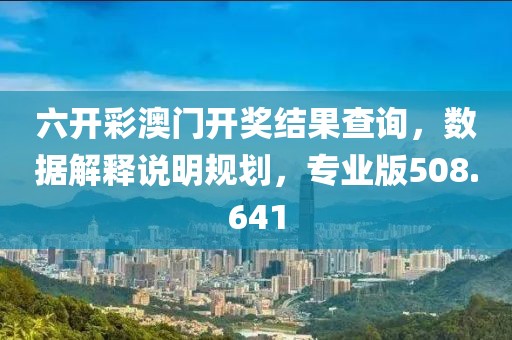 六开彩澳门开奖结果查询，数据解释说明规划，专业版508.641