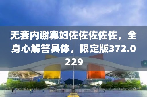 无套内谢寡妇佐佐佐佐佐，全身心解答具体，限定版372.0229