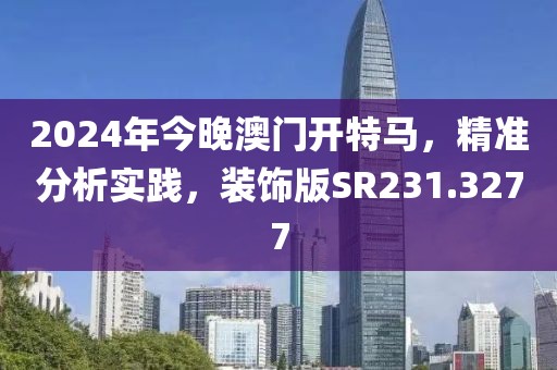 2024年今晚澳门开特马，精准分析实践，装饰版SR231.3277