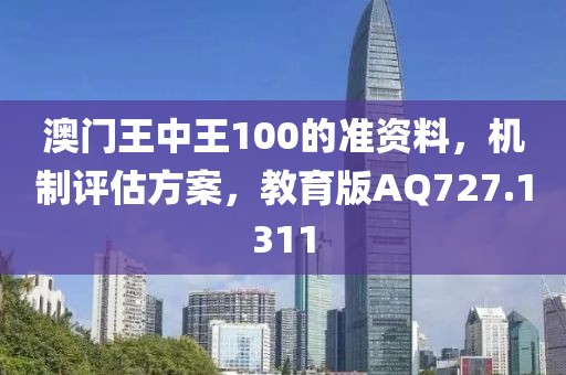 澳门王中王100的准资料，机制评估方案，教育版AQ727.1311
