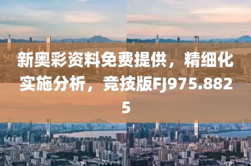 新奥彩资料免费提供，精细化实施分析，竞技版FJ975.8825