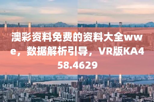 澳彩资料免费的资料大全wwe，数据解析引导，VR版KA458.4629