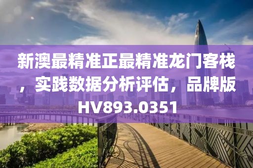 新澳最精准正最精准龙门客栈，实践数据分析评估，品牌版HV893.0351