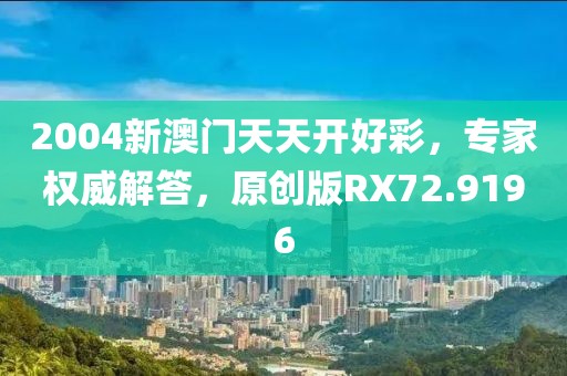 2004新澳门天天开好彩，专家权威解答，原创版RX72.9196