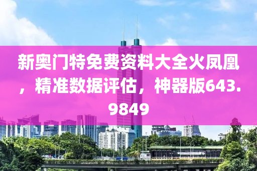 新奥门特免费资料大全火凤凰，精准数据评估，神器版643.9849