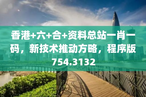 香港+六+合+资料总站一肖一码，新技术推动方略，程序版754.3132