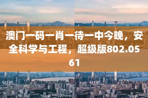 澳门一码一肖一待一中今晚，安全科学与工程，超级版802.0561