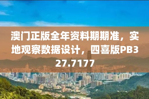澳门正版全年资料期期准，实地观察数据设计，四喜版PB327.7177