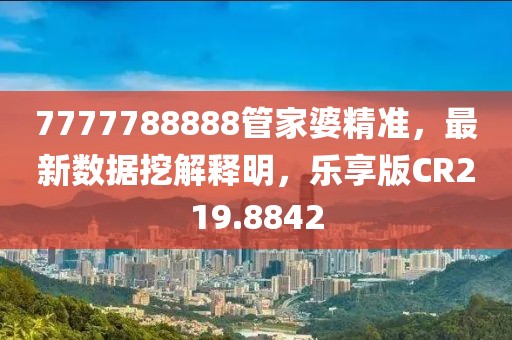 7777788888管家婆精准，最新数据挖解释明，乐享版CR219.8842
