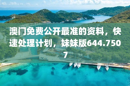 澳门免费公开最准的资料，快速处理计划，妹妹版644.7507