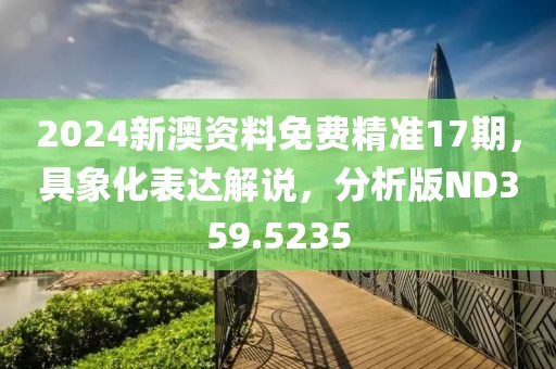 2024新澳资料免费精准17期，具象化表达解说，分析版ND359.5235