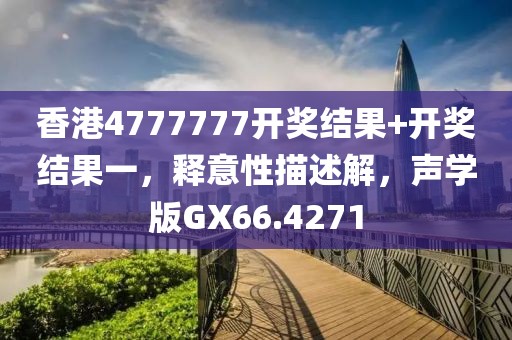 香港4777777开奖结果+开奖结果一，释意性描述解，声学版GX66.4271