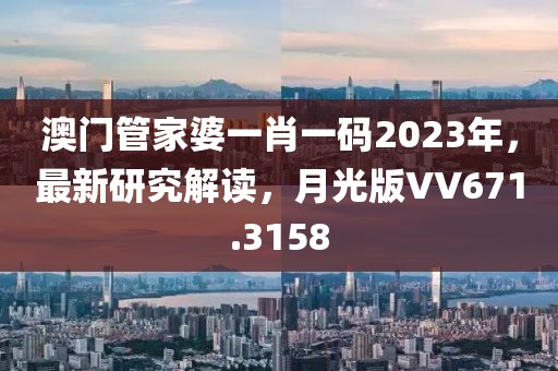 澳门管家婆一肖一码2023年，最新研究解读，月光版VV671.3158