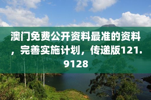 澳门免费公开资料最准的资料，完善实施计划，传递版121.9128