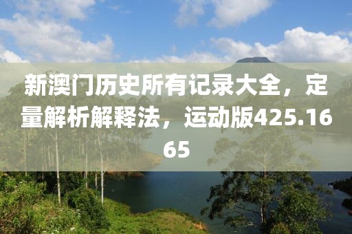 新澳门历史所有记录大全，定量解析解释法，运动版425.1665