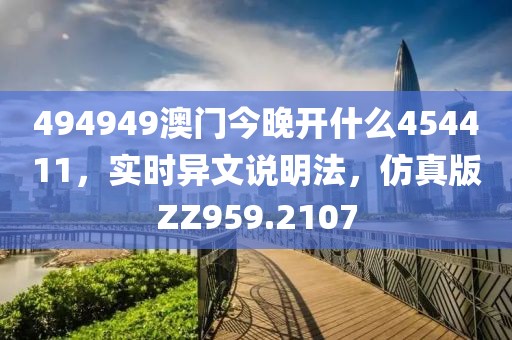 494949澳门今晚开什么454411，实时异文说明法，仿真版ZZ959.2107