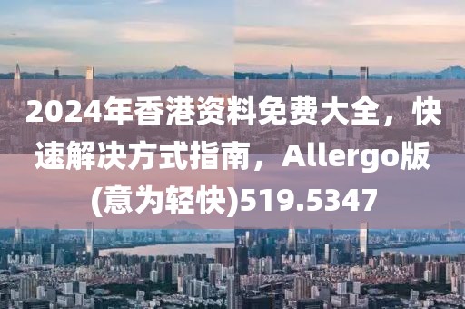 2024年香港资料免费大全，快速解决方式指南，Allergo版(意为轻快)519.5347