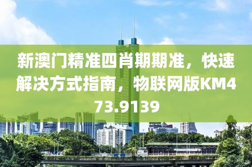 新澳门精准四肖期期准，快速解决方式指南，物联网版KM473.9139