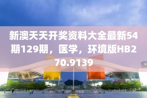 新澳天天开奖资料大全最新54期129期，医学，环境版HB270.9139