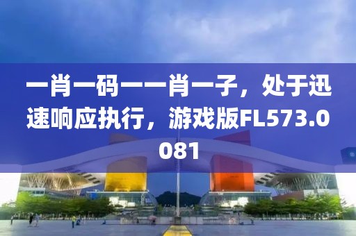 一肖一码一一肖一子，处于迅速响应执行，游戏版FL573.0081