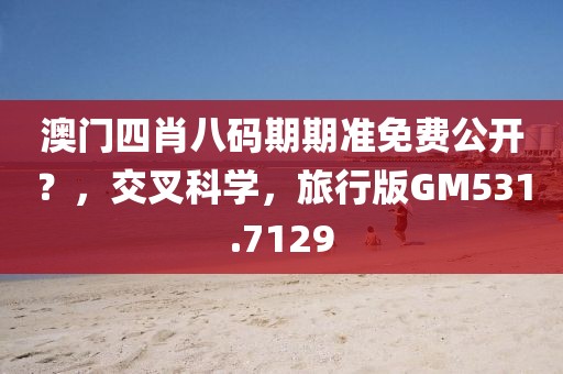 澳门四肖八码期期准免费公开？，交叉科学，旅行版GM531.7129