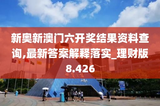 新奥新澳门六开奖结果资料查询,最新答案解释落实_理财版8.426