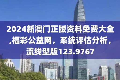 2024新澳门正版资料免费大全,福彩公益网，系统评估分析，流线型版123.9767