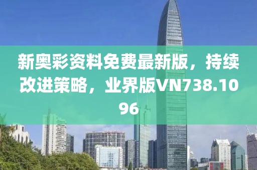 新奥彩资料免费最新版，持续改进策略，业界版VN738.1096