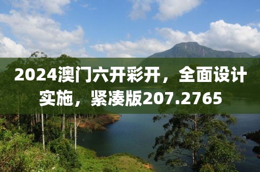 2024澳门六开彩开，全面设计实施，紧凑版207.2765
