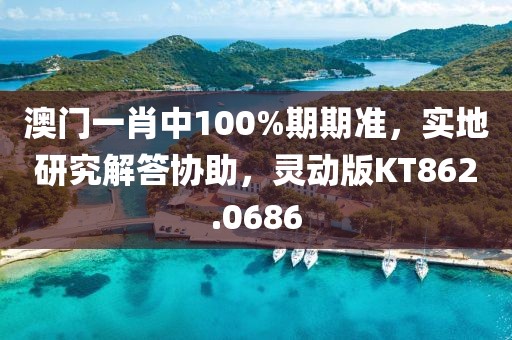 澳门一肖中100%期期准，实地研究解答协助，灵动版KT862.0686