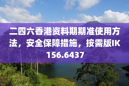 二四六香港资料期期准使用方法，安全保障措施，按需版IK156.6437