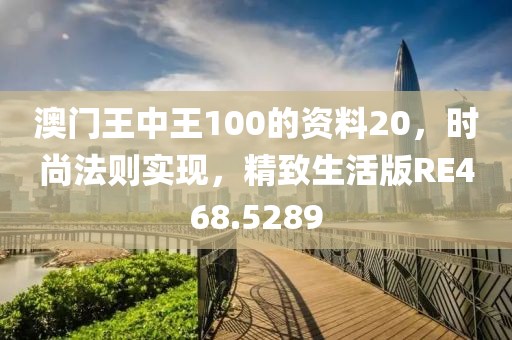 澳门王中王100的资料20，时尚法则实现，精致生活版RE468.5289