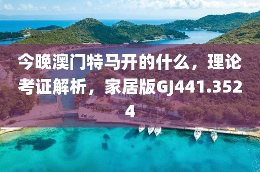 今晚澳门特马开的什么，理论考证解析，家居版GJ441.3524