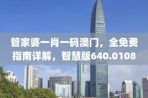 管家婆一肖一码澳门，全免费指南详解，智慧版640.0108