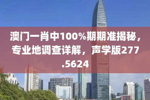 澳门一肖中100%期期准揭秘，专业地调查详解，声学版277.5624