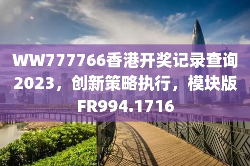 WW777766香港开奖记录查询2023，创新策略执行，模块版FR994.1716